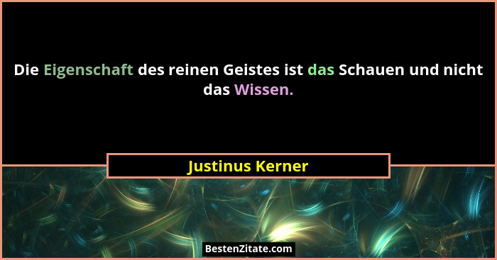 Die Eigenschaft des reinen Geistes ist das Schauen und nicht das Wissen.... - Justinus Kerner