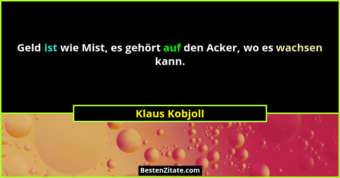 Geld ist wie Mist, es gehört auf den Acker, wo es wachsen kann.... - Klaus Kobjoll