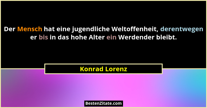 Der Mensch hat eine jugendliche Weltoffenheit, derentwegen er bis in das hohe Alter ein Werdender bleibt.... - Konrad Lorenz