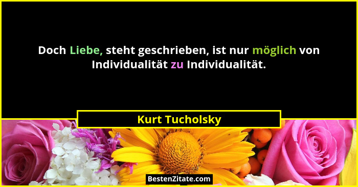 Doch Liebe, steht geschrieben, ist nur möglich von Individualität zu Individualität.... - Kurt Tucholsky