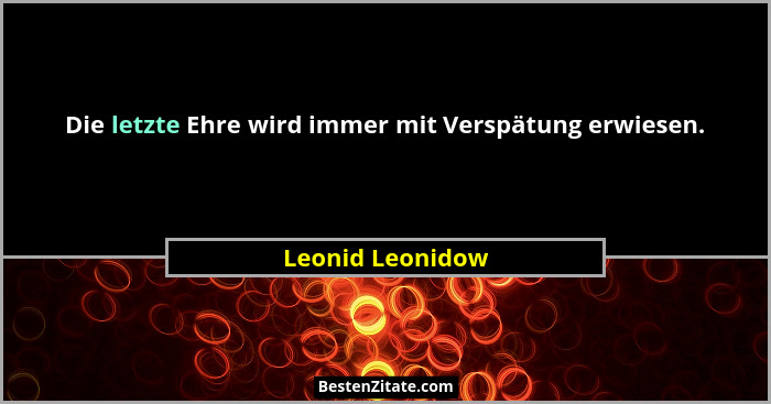 Die letzte Ehre wird immer mit Verspätung erwiesen.... - Leonid Leonidow