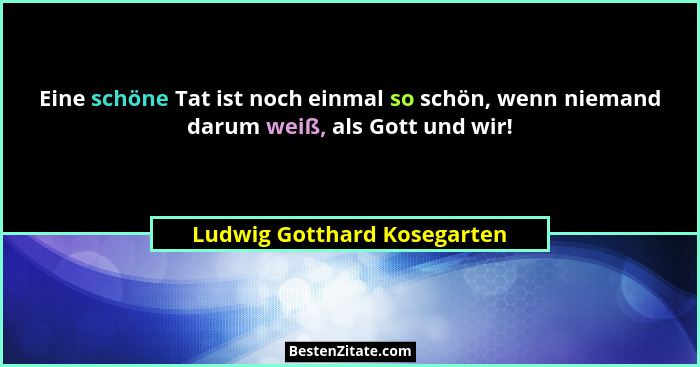 Eine schöne Tat ist noch einmal so schön, wenn niemand darum weiß, als Gott und wir!... - Ludwig Gotthard Kosegarten
