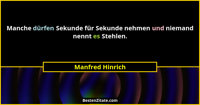 Manche dürfen Sekunde für Sekunde nehmen und niemand nennt es Stehlen.... - Manfred Hinrich