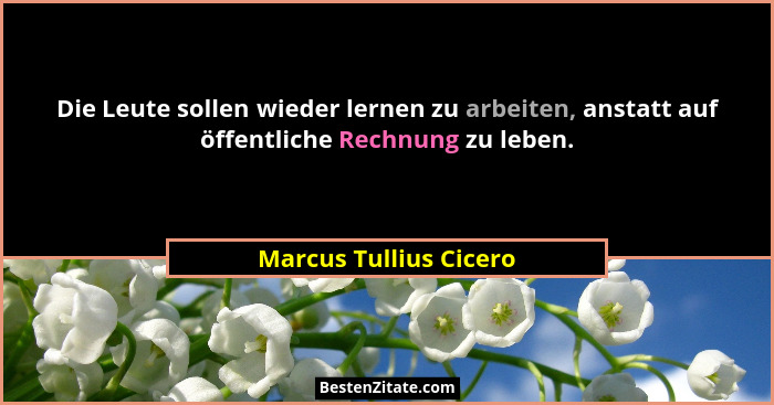 Die Leute sollen wieder lernen zu arbeiten, anstatt auf öffentliche Rechnung zu leben.... - Marcus Tullius Cicero