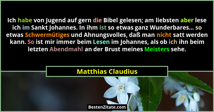 Ich habe von Jugend auf gern die Bibel gelesen; am liebsten aber lese ich im Sankt Johannes. In ihm ist so etwas ganz Wunderbares.... - Matthias Claudius