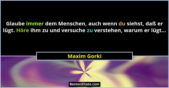 Glaube immer dem Menschen, auch wenn du siehst, daß er lügt. Höre ihm zu und versuche zu verstehen, warum er lügt...... - Maxim Gorki