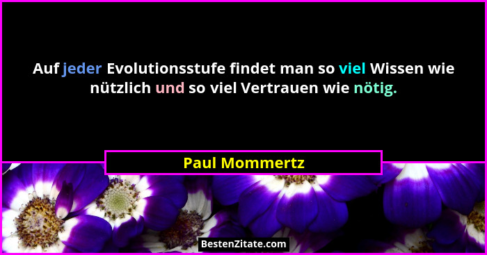 Auf jeder Evolutionsstufe findet man so viel Wissen wie nützlich und so viel Vertrauen wie nötig.... - Paul Mommertz