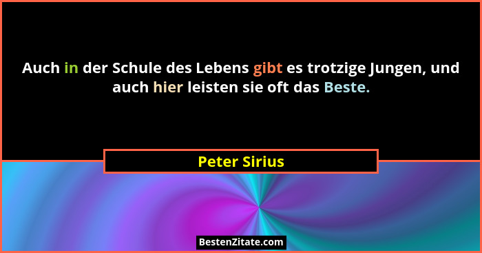 Auch in der Schule des Lebens gibt es trotzige Jungen, und auch hier leisten sie oft das Beste.... - Peter Sirius