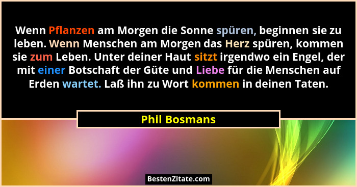 Wenn Pflanzen am Morgen die Sonne spüren, beginnen sie zu leben. Wenn Menschen am Morgen das Herz spüren, kommen sie zum Leben. Unter d... - Phil Bosmans