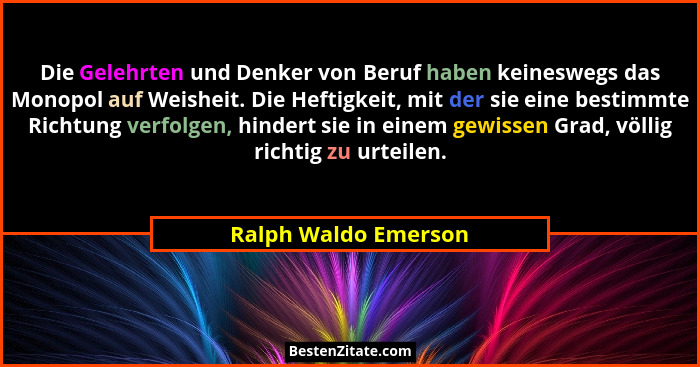 Die Gelehrten und Denker von Beruf haben keineswegs das Monopol auf Weisheit. Die Heftigkeit, mit der sie eine bestimmte Richtun... - Ralph Waldo Emerson