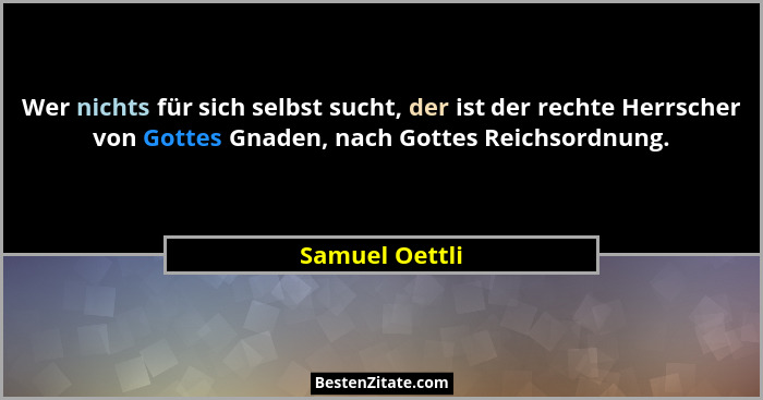 Wer nichts für sich selbst sucht, der ist der rechte Herrscher von Gottes Gnaden, nach Gottes Reichsordnung.... - Samuel Oettli