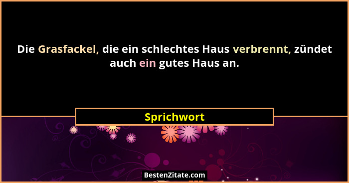 Die Grasfackel, die ein schlechtes Haus verbrennt, zündet auch ein gutes Haus an.... - Sprichwort
