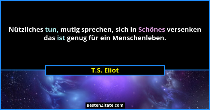 Nützliches tun, mutig sprechen, sich in Schönes versenken das ist genug für ein Menschenleben.... - T.S. Eliot