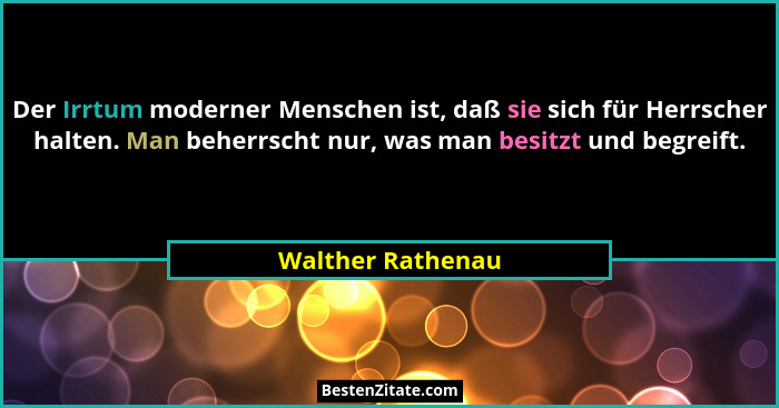 Der Irrtum moderner Menschen ist, daß sie sich für Herrscher halten. Man beherrscht nur, was man besitzt und begreift.... - Walther Rathenau