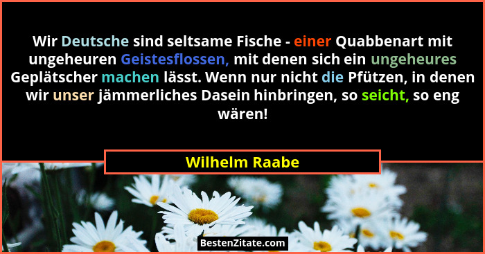 Wir Deutsche sind seltsame Fische - einer Quabbenart mit ungeheuren Geistesflossen, mit denen sich ein ungeheures Geplätscher machen l... - Wilhelm Raabe