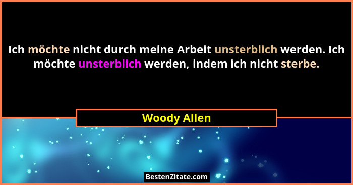 Ich möchte nicht durch meine Arbeit unsterblich werden. Ich möchte unsterblich werden, indem ich nicht sterbe.... - Woody Allen