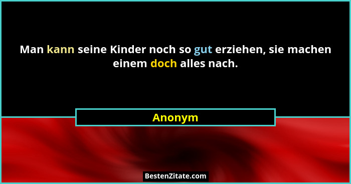 Man kann seine Kinder noch so gut erziehen, sie machen einem doch alles nach.... - Anonym