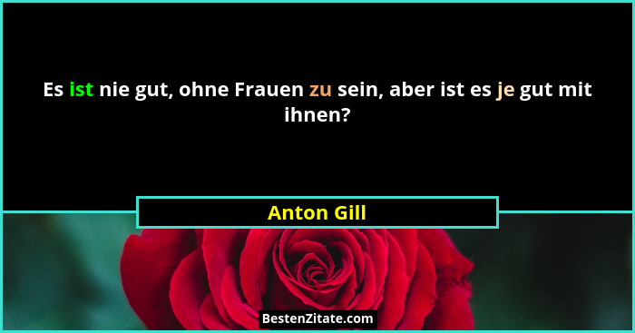 Es ist nie gut, ohne Frauen zu sein, aber ist es je gut mit ihnen?... - Anton Gill
