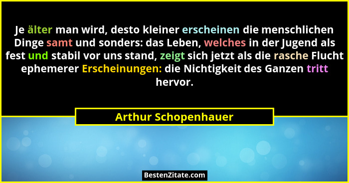 Je älter man wird, desto kleiner erscheinen die menschlichen Dinge samt und sonders: das Leben, welches in der Jugend als fest u... - Arthur Schopenhauer
