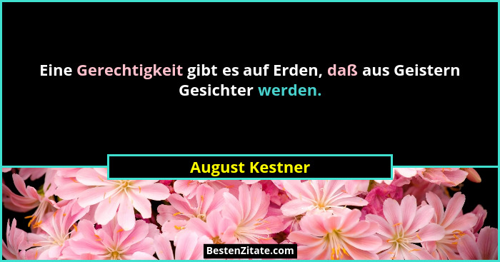 Eine Gerechtigkeit gibt es auf Erden, daß aus Geistern Gesichter werden.... - August Kestner