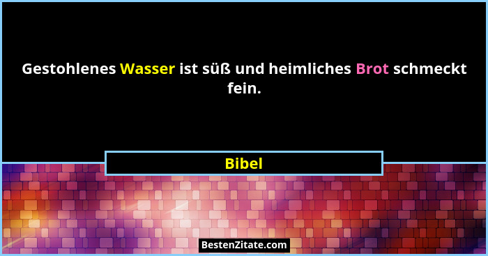 Gestohlenes Wasser ist süß und heimliches Brot schmeckt fein.... - Bibel