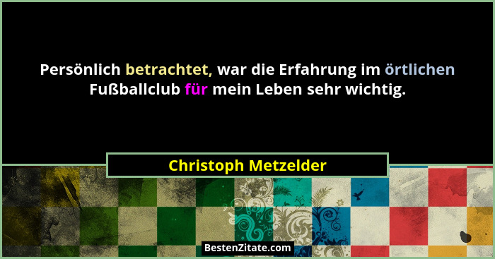 Persönlich betrachtet, war die Erfahrung im örtlichen Fußballclub für mein Leben sehr wichtig.... - Christoph Metzelder