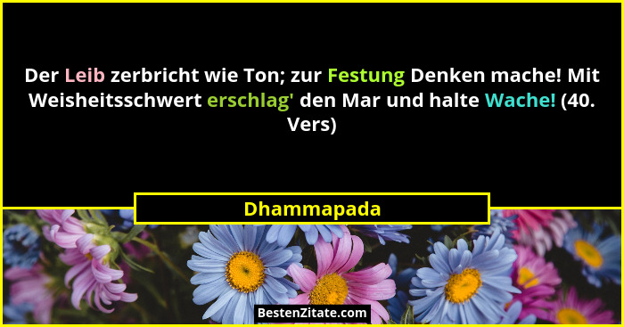Der Leib zerbricht wie Ton; zur Festung Denken mache! Mit Weisheitsschwert erschlag' den Mar und halte Wache! (40. Vers)... - Dhammapada