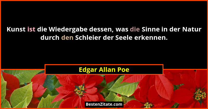 Kunst ist die Wiedergabe dessen, was die Sinne in der Natur durch den Schleier der Seele erkennen.... - Edgar Allan Poe