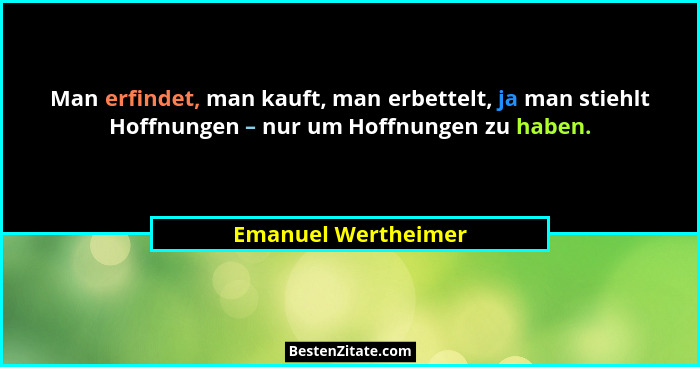 Man erfindet, man kauft, man erbettelt, ja man stiehlt Hoffnungen – nur um Hoffnungen zu haben.... - Emanuel Wertheimer