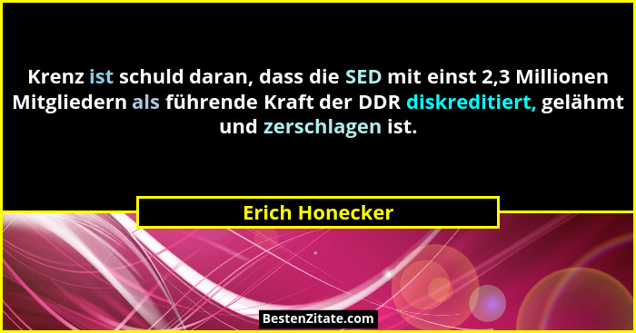 Krenz ist schuld daran, dass die SED mit einst 2,3 Millionen Mitgliedern als führende Kraft der DDR diskreditiert, gelähmt und zersch... - Erich Honecker