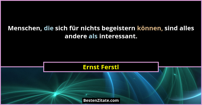 Menschen, die sich für nichts begeistern können, sind alles andere als interessant.... - Ernst Ferstl