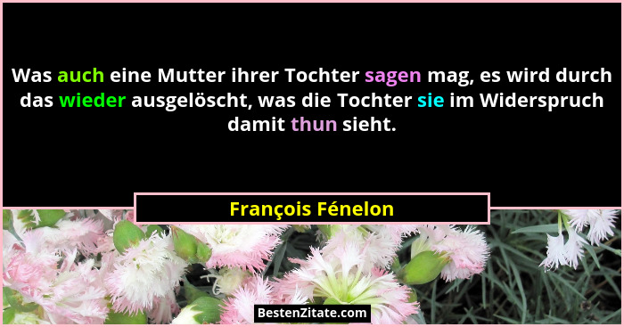 Was auch eine Mutter ihrer Tochter sagen mag, es wird durch das wieder ausgelöscht, was die Tochter sie im Widerspruch damit thun s... - François Fénelon
