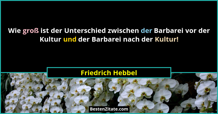 Wie groß ist der Unterschied zwischen der Barbarei vor der Kultur und der Barbarei nach der Kultur!... - Friedrich Hebbel