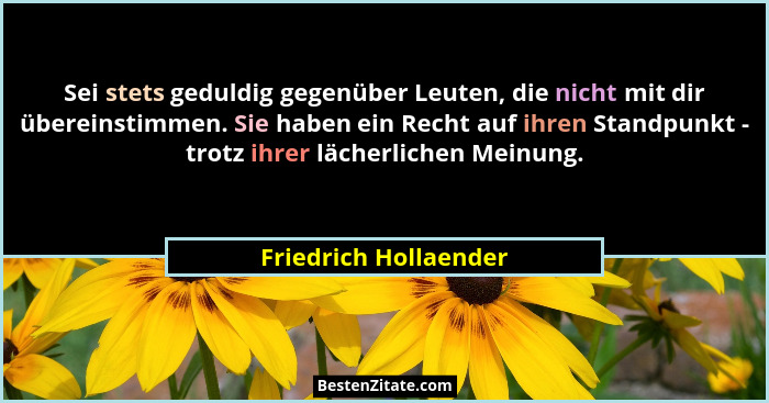 Sei stets geduldig gegenüber Leuten, die nicht mit dir übereinstimmen. Sie haben ein Recht auf ihren Standpunkt - trotz ihrer l... - Friedrich Hollaender