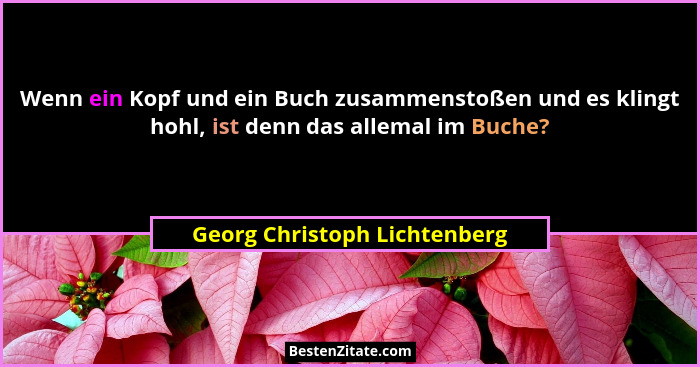 Wenn ein Kopf und ein Buch zusammenstoßen und es klingt hohl, ist denn das allemal im Buche?... - Georg Christoph Lichtenberg