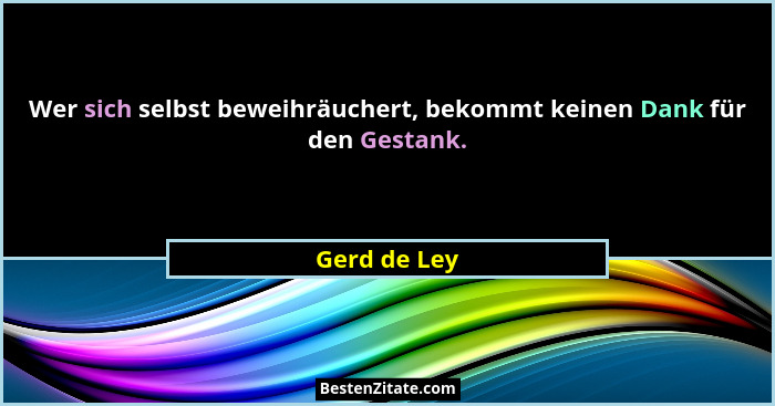Wer sich selbst beweihräuchert, bekommt keinen Dank für den Gestank.... - Gerd de Ley