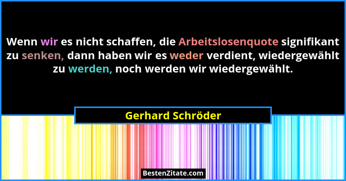 Wenn wir es nicht schaffen, die Arbeitslosenquote signifikant zu senken, dann haben wir es weder verdient, wiedergewählt zu werden,... - Gerhard Schröder