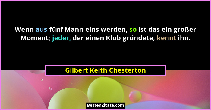 Wenn aus fünf Mann eins werden, so ist das ein großer Moment; jeder, der einen Klub gründete, kennt ihn.... - Gilbert Keith Chesterton