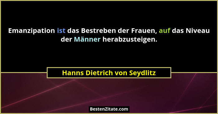 Emanzipation ist das Bestreben der Frauen, auf das Niveau der Männer herabzusteigen.... - Hanns Dietrich von Seydlitz