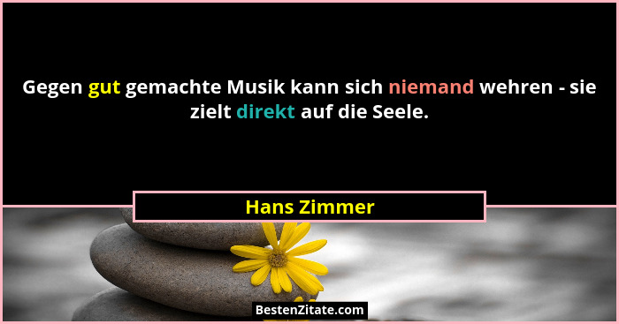 Gegen gut gemachte Musik kann sich niemand wehren - sie zielt direkt auf die Seele.... - Hans Zimmer