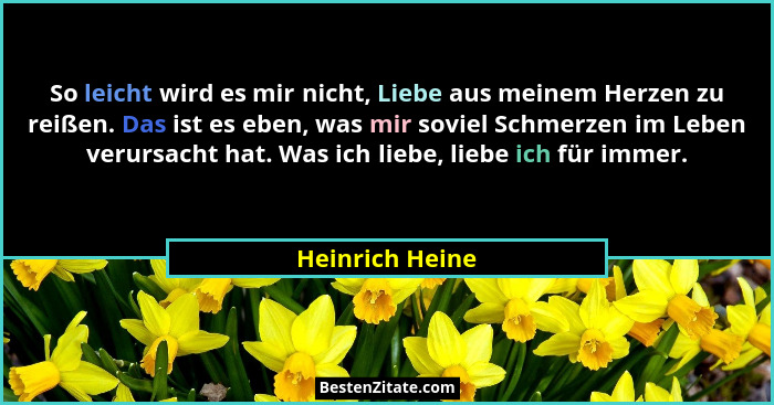 So leicht wird es mir nicht, Liebe aus meinem Herzen zu reißen. Das ist es eben, was mir soviel Schmerzen im Leben verursacht hat. Wa... - Heinrich Heine