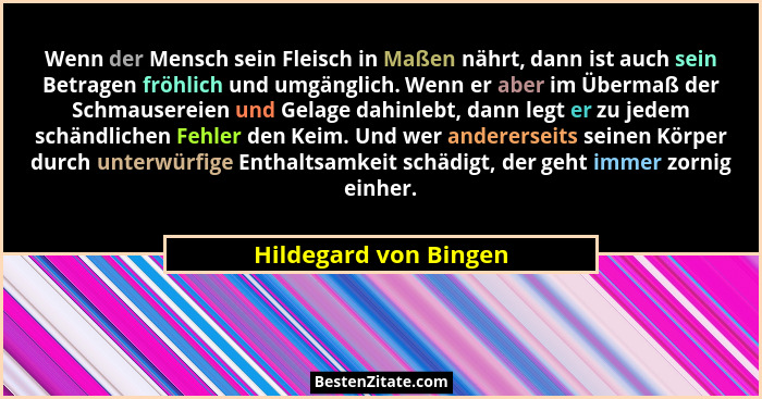 Wenn der Mensch sein Fleisch in Maßen nährt, dann ist auch sein Betragen fröhlich und umgänglich. Wenn er aber im Übermaß der S... - Hildegard von Bingen