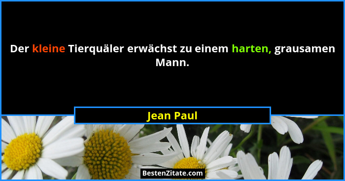 Der kleine Tierquäler erwächst zu einem harten, grausamen Mann.... - Jean Paul