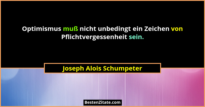 Optimismus muß nicht unbedingt ein Zeichen von Pflichtvergessenheit sein.... - Joseph Alois Schumpeter