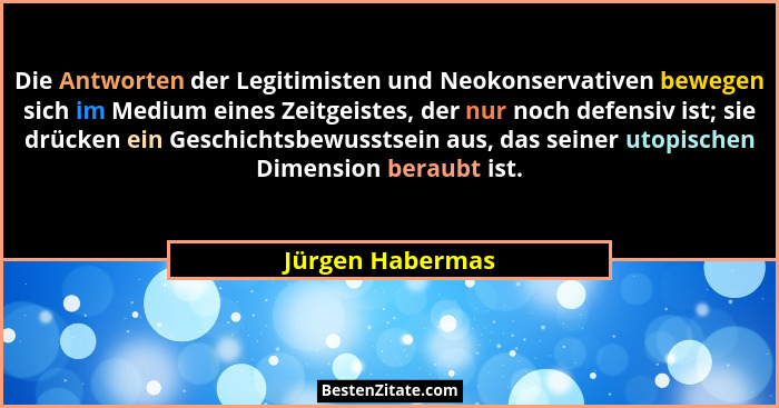 Die Antworten der Legitimisten und Neokonservativen bewegen sich im Medium eines Zeitgeistes, der nur noch defensiv ist; sie drücken... - Jürgen Habermas