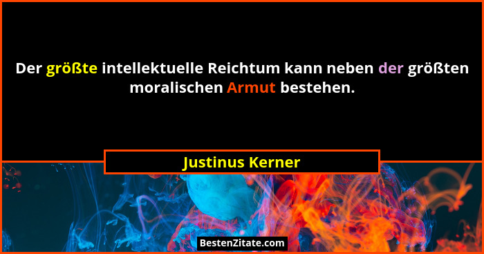 Der größte intellektuelle Reichtum kann neben der größten moralischen Armut bestehen.... - Justinus Kerner