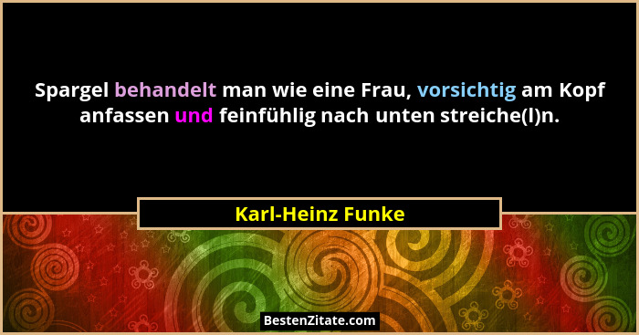Spargel behandelt man wie eine Frau, vorsichtig am Kopf anfassen und feinfühlig nach unten streiche(l)n.... - Karl-Heinz Funke
