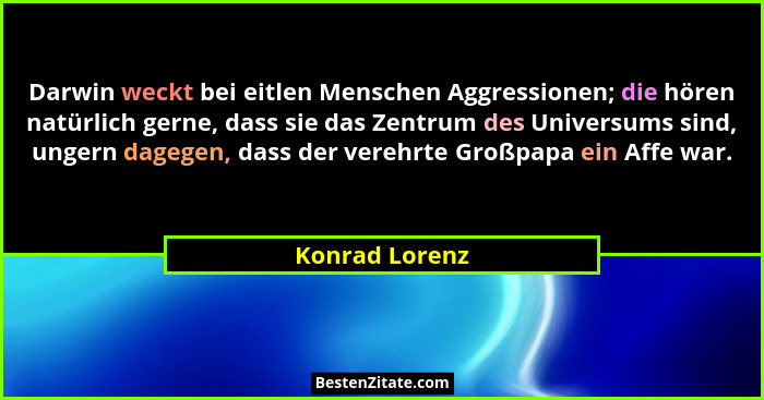 Darwin weckt bei eitlen Menschen Aggressionen; die hören natürlich gerne, dass sie das Zentrum des Universums sind, ungern dagegen, da... - Konrad Lorenz