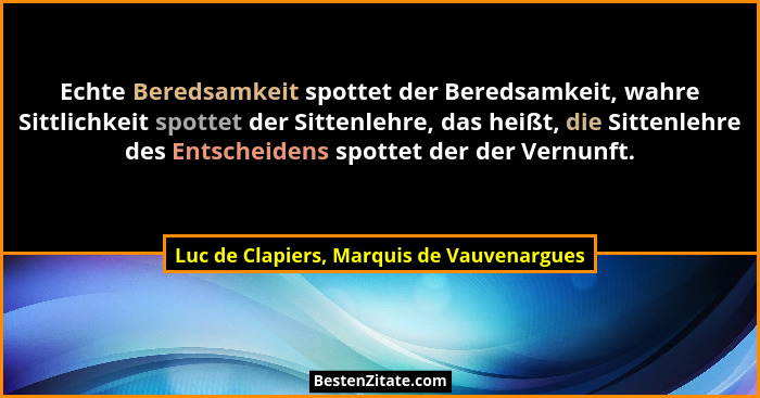 Echte Beredsamkeit spottet der Beredsamkeit, wahre Sittlichkeit spottet der Sittenlehre, das heißt, die Sit... - Luc de Clapiers, Marquis de Vauvenargues