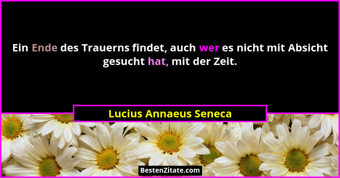 Ein Ende des Trauerns findet, auch wer es nicht mit Absicht gesucht hat, mit der Zeit.... - Lucius Annaeus Seneca